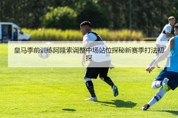 皇马季前训练阿隆索调整中场站位探秘新赛季打法初探