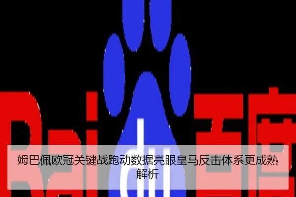 姆巴佩欧冠关键战跑动数据亮眼皇马反击体系更成熟解析