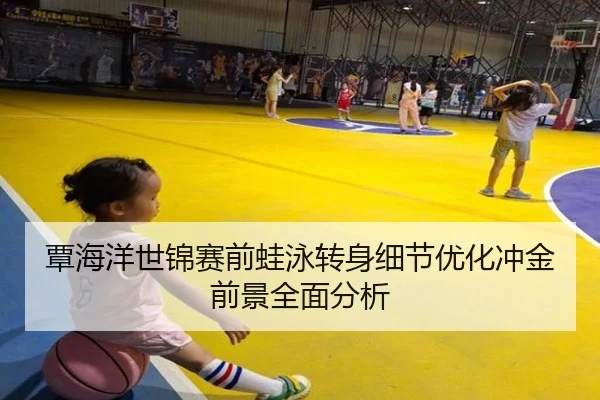 覃海洋世锦赛前蛙泳转身细节优化冲金前景全面分析