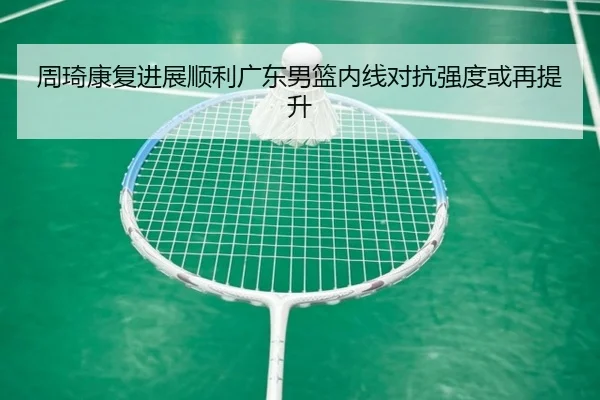周琦康复进展顺利广东男篮内线对抗强度或再提升