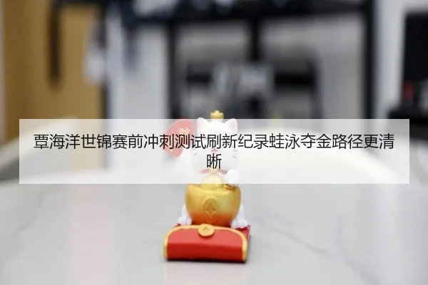 覃海洋世锦赛前冲刺测试刷新纪录蛙泳夺金路径更清晰