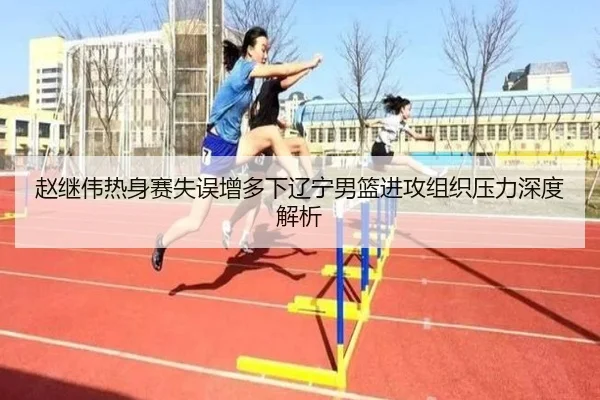 赵继伟热身赛失误增多下辽宁男篮进攻组织压力深度解析