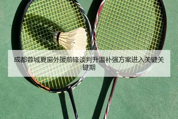 成都蓉城夏窗外援前锋谈判升温补强方案进入关键关键期