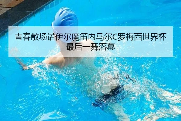 青春散场诺伊尔魔笛内马尔C罗梅西世界杯最后一舞落幕